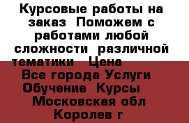 Курсовые работы на заказ. Поможем с работами любой сложности, различной тематики › Цена ­ 1 800 - Все города Услуги » Обучение. Курсы   . Московская обл.,Королев г.